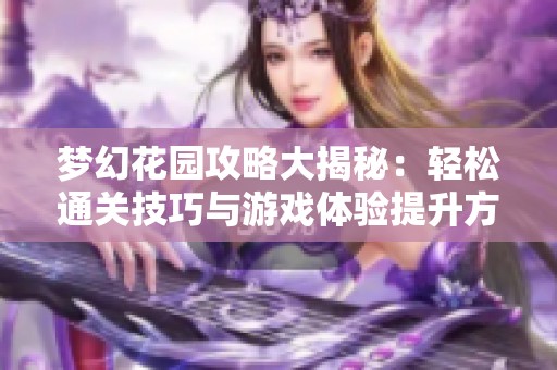 梦幻花园攻略大揭秘：轻松通关技巧与游戏体验提升方法分享