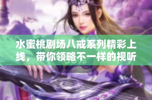 水蜜桃剧场八戒系列精彩上线，带你领略不一样的视听盛宴