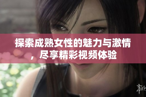 探索成熟女性的魅力与激情，尽享精彩视频体验