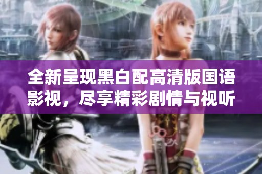 全新呈现黑白配高清版国语影视，尽享精彩剧情与视听盛宴