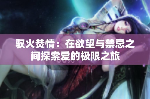 驭火焚情：在欲望与禁忌之间探索爱的极限之旅