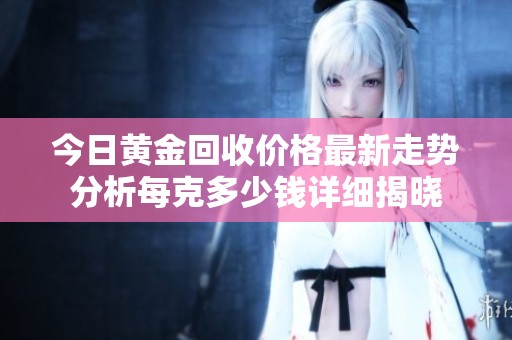 今日黄金回收价格最新走势分析每克多少钱详细揭晓