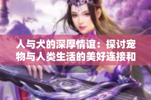人与犬的深厚情谊：探讨宠物与人类生活的美好连接和共鸣