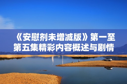 《安慰剂未增减版》第一至第五集精彩内容概述与剧情解读