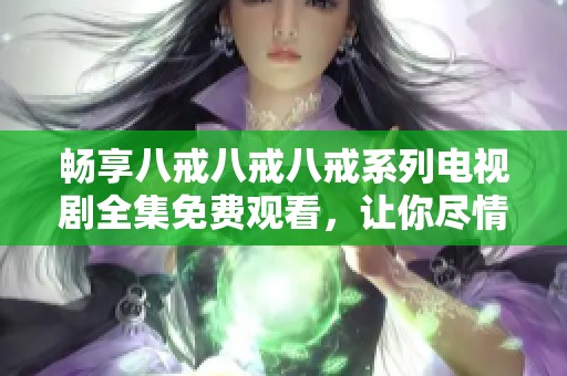 畅享八戒八戒八戒系列电视剧全集免费观看，让你尽情回味经典剧情