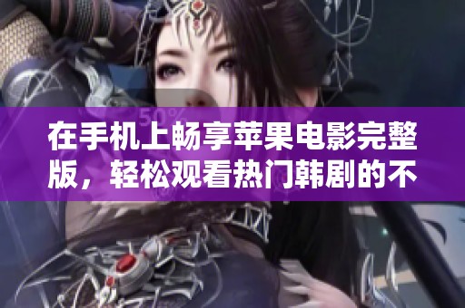 在手机上畅享苹果电影完整版，轻松观看热门韩剧的不二选择