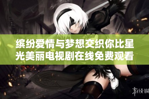 缤纷爱情与梦想交织你比星光美丽电视剧在线免费观看体验