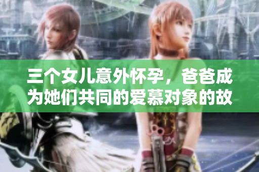 三个女儿意外怀孕，爸爸成为她们共同的爱慕对象的故事解析