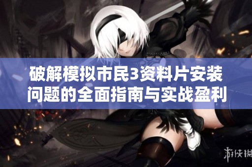破解模拟市民3资料片安装问题的全面指南与实战盈利技巧解析