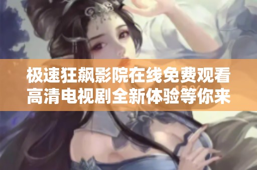 极速狂飙影院在线免费观看高清电视剧全新体验等你来享受