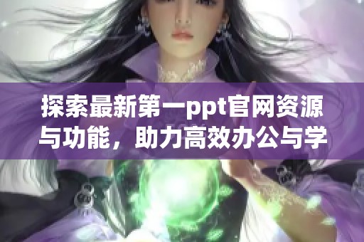 探索最新第一ppt官网资源与功能，助力高效办公与学习体验