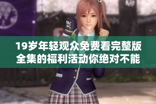 19岁年轻观众免费看完整版全集的福利活动你绝对不能错过