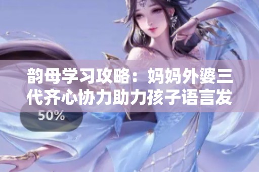 韵母学习攻略：妈妈外婆三代齐心协力助力孩子语言发展