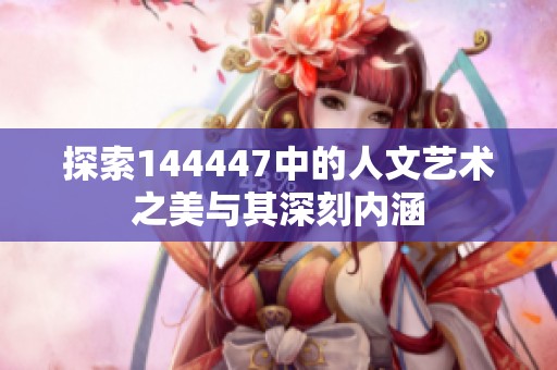 探索144447中的人文艺术之美与其深刻内涵