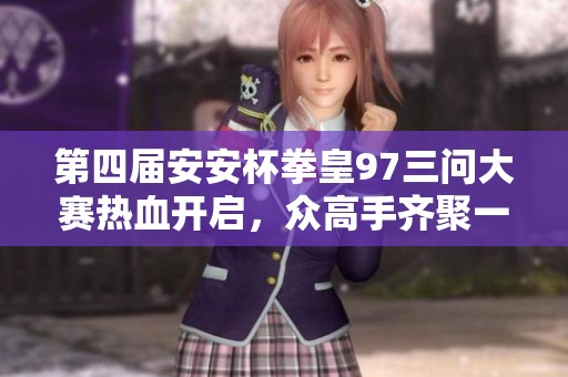 第四届安安杯拳皇97三问大赛热血开启，众高手齐聚一堂！