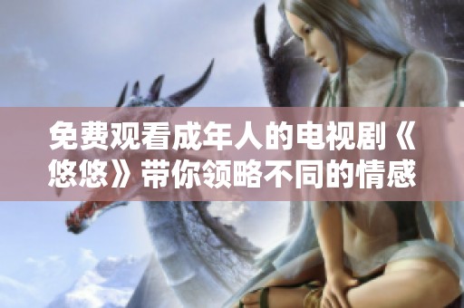 免费观看成年人的电视剧《悠悠》带你领略不同的情感故事与生活挑战