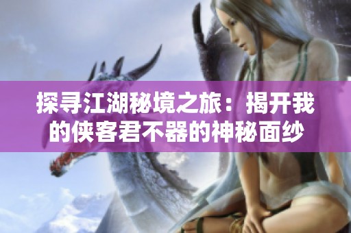 探寻江湖秘境之旅：揭开我的侠客君不器的神秘面纱