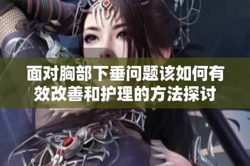 面对胸部下垂问题该如何有效改善和护理的方法探讨