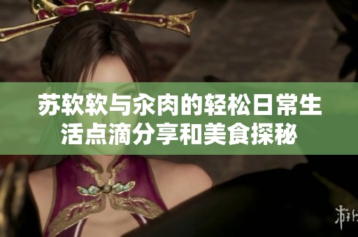 苏软软与汆肉的轻松日常生活点滴分享和美食探秘