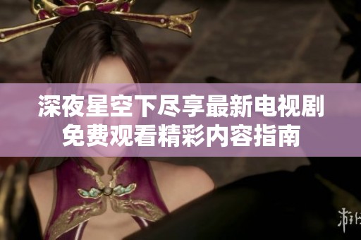 深夜星空下尽享最新电视剧免费观看精彩内容指南