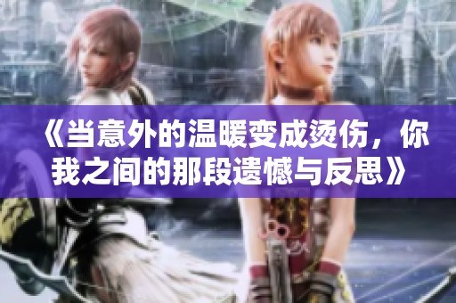 《当意外的温暖变成烫伤，你我之间的那段遗憾与反思》