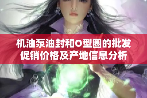 机油泵油封和O型圈的批发促销价格及产地信息分析