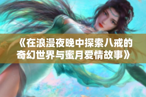 《在浪漫夜晚中探索八戒的奇幻世界与蜜月爱情故事》