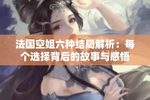 法国空姐六种结局解析：每个选择背后的故事与感悟
