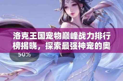 洛克王国宠物巅峰战力排行榜揭晓，探索最强神宠的奥秘与力量
