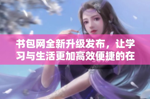 书包网全新升级发布，让学习与生活更加高效便捷的在线服务平台