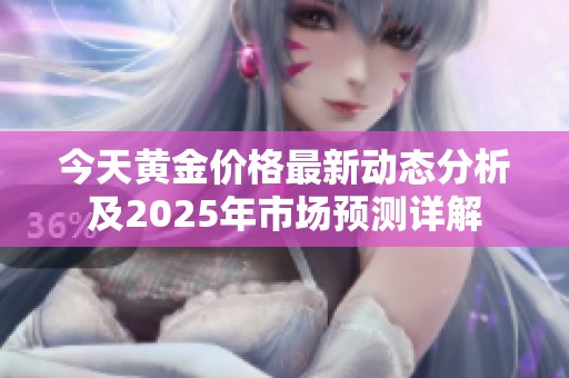 今天黄金价格最新动态分析及2025年市场预测详解