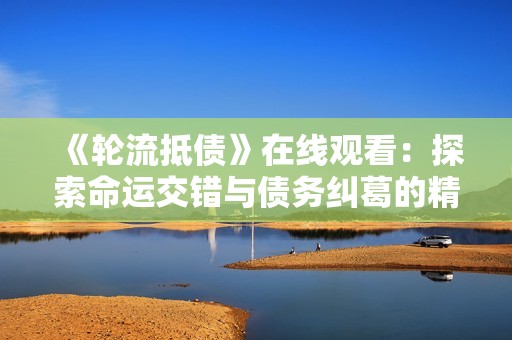 《轮流抵债》在线观看：探索命运交错与债务纠葛的精彩故事