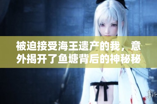 被迫接受海王遗产的我，意外揭开了鱼塘背后的神秘秘密与冒险故事