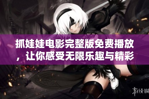 抓娃娃电影完整版免费播放，让你感受无限乐趣与精彩体验