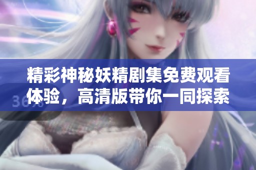 精彩神秘妖精剧集免费观看体验，高清版带你一同探索奇幻世界