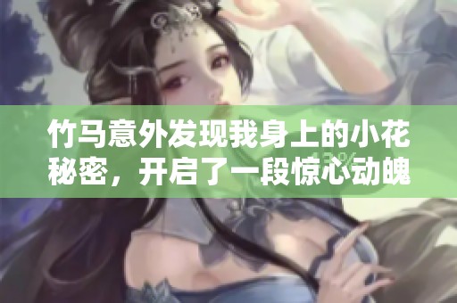 竹马意外发现我身上的小花秘密，开启了一段惊心动魄的故事旅程