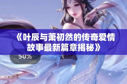 《叶辰与萧初然的传奇爱情故事最新篇章揭秘》
