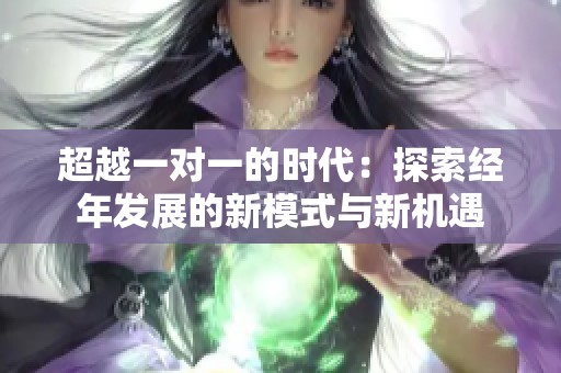 超越一对一的时代：探索经年发展的新模式与新机遇