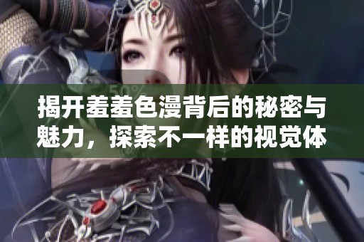 揭开羞羞色漫背后的秘密与魅力，探索不一样的视觉体验与情感共鸣