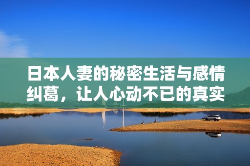 日本人妻的秘密生活与感情纠葛，让人心动不已的真实故事
