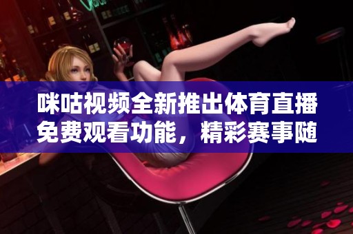 咪咕视频全新推出体育直播免费观看功能，精彩赛事随时畅享