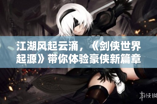 江湖风起云涌，《剑侠世界起源》带你体验豪侠新篇章