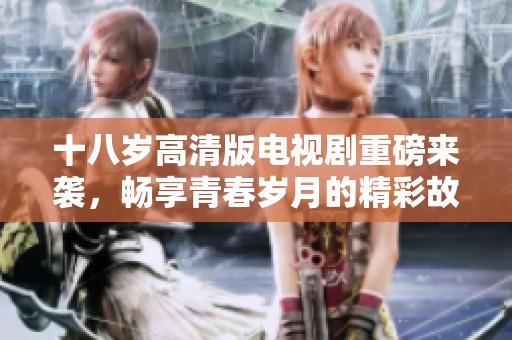 十八岁高清版电视剧重磅来袭，畅享青春岁月的精彩故事与感动瞬间