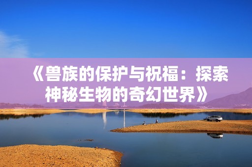 《兽族的保护与祝福：探索神秘生物的奇幻世界》