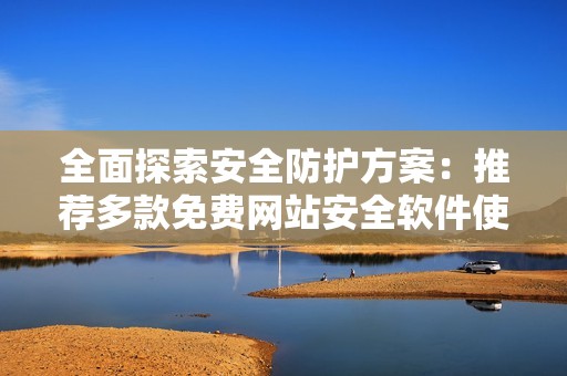 全面探索安全防护方案：推荐多款免费网站安全软件使用指南