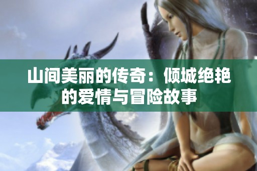 山间美丽的传奇：倾城绝艳的爱情与冒险故事