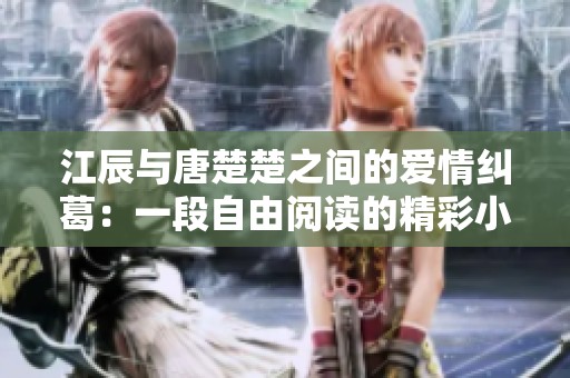 江辰与唐楚楚之间的爱情纠葛：一段自由阅读的精彩小说旅程