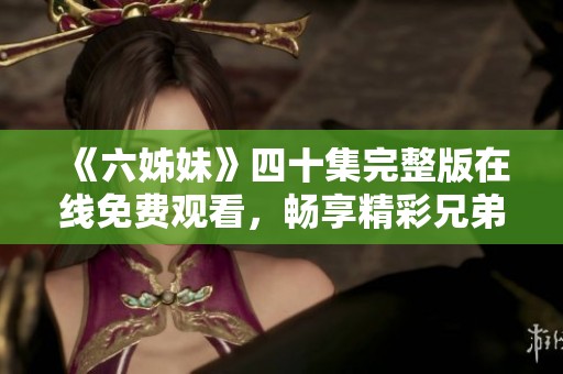《六姊妹》四十集完整版在线免费观看，畅享精彩兄弟姐妹情感故事
