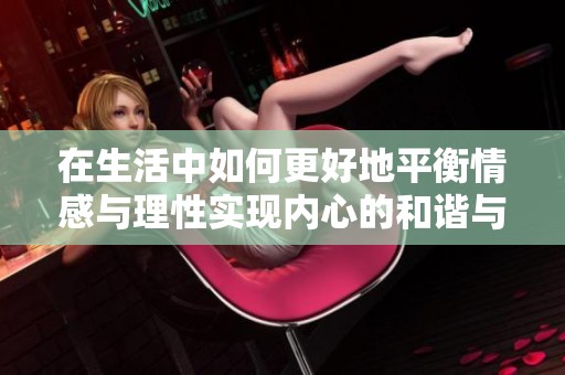 在生活中如何更好地平衡情感与理性实现内心的和谐与成长