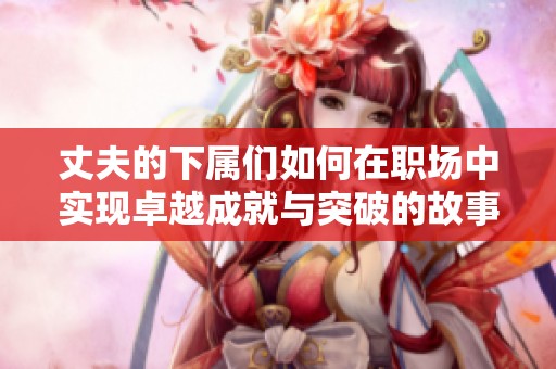 丈夫的下属们如何在职场中实现卓越成就与突破的故事
